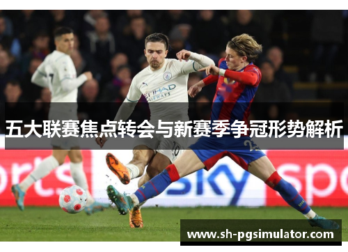 五大联赛焦点转会与新赛季争冠形势解析 五大联赛焦点转会与新赛季争冠形势解析