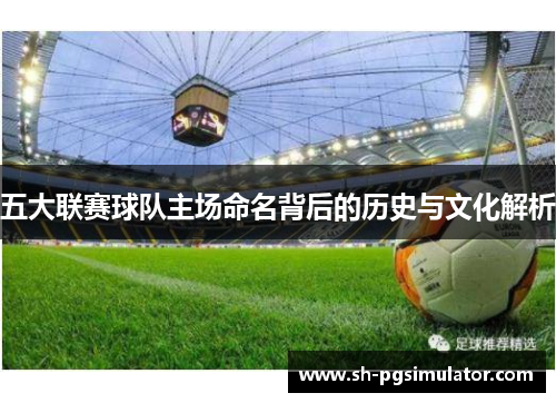 五大联赛球队主场命名背后的历史与文化解析