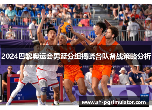 2024巴黎奥运会男篮分组揭晓各队备战策略分析