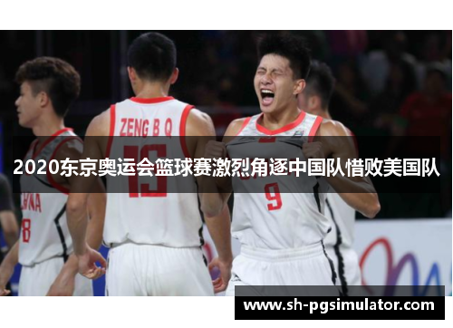2020东京奥运会篮球赛激烈角逐中国队惜败美国队