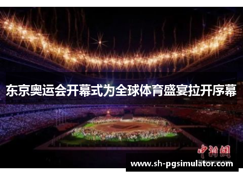 东京奥运会开幕式为全球体育盛宴拉开序幕