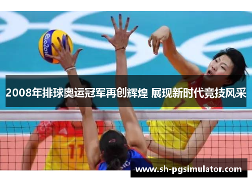 2008年排球奥运冠军再创辉煌 展现新时代竞技风采 2008年排球奥运冠军再创辉煌 展现新时代竞技风采