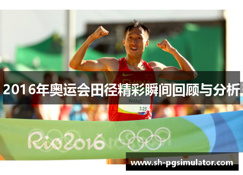 2016年奥运会田径精彩瞬间回顾与分析 2016年奥运会田径精彩瞬间回顾与分析