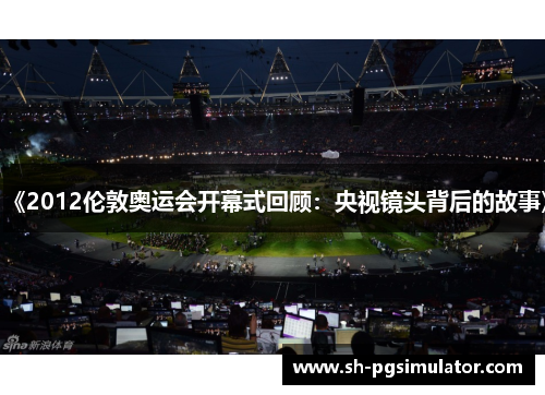 《2012伦敦奥运会开幕式回顾：央视镜头背后的故事》